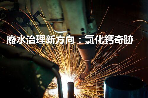 廢水治理新方向：氯化鈣奇跡，解決環(huán)境難題？